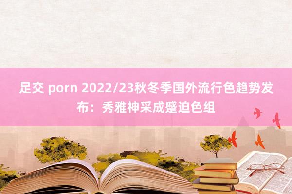 足交 porn 2022/23秋冬季国外流行色趋势发布：秀雅神采成蹙迫色组