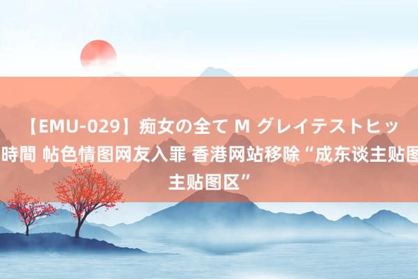 【EMU-029】痴女の全て M グレイテストヒッツ 4時間 帖色情图网友入罪 香港网站移除“成东谈主贴图区”