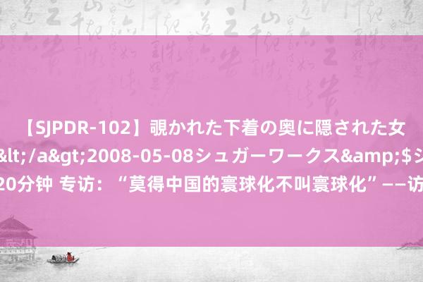 【SJPDR-102】覗かれた下着の奥に隠された女ざかりのエロス</a>2008-05-08シュガーワークス&$ジューシー120分钟 专访：“莫得中国的寰球化不叫寰球化”——访日本国外生意促进协会业务部部长泉川友树