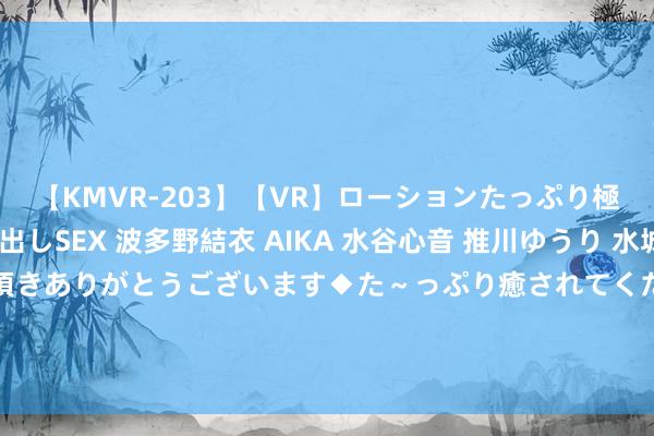 【KMVR-203】【VR】ローションたっぷり極上5人ソープ嬢と中出しSEX 波多野結衣 AIKA 水谷心音 推川ゆうり 水城奈緒 ～本日は御指名頂きありがとうございます◆た～っぷり癒されてくださいね◆～ 痔疮肛周瘙痒男性尿说念痒、肛门痒、腰疼，怎样回事，吃...