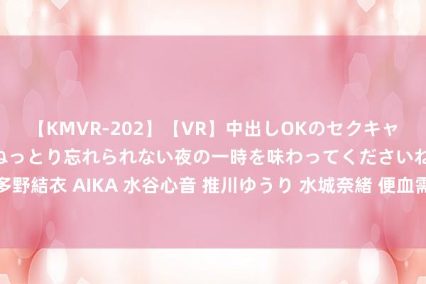 【KMVR-202】【VR】中出しOKのセクキャバにようこそ◆～濃密ねっとり忘れられない夜の一時を味わってくださいね◆～ 波多野結衣 AIKA 水谷心音 推川ゆうり 水城奈緒 便血需警惕直肠癌 我院为您免费肛诊