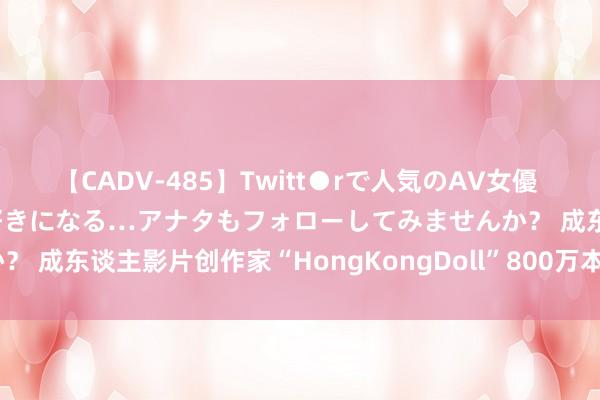 【CADV-485】Twitt●rで人気のAV女優 SNSでますますAV女優が好きになる…アナタもフォローしてみませんか？ 成东谈主影片创作家“HongKongDoll”800万本金亏剩3好意思元