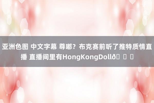 亚洲色图 中文字幕 尊嘟？布克赛前听了推特质情直播 直播间里有HongKongDoll😅