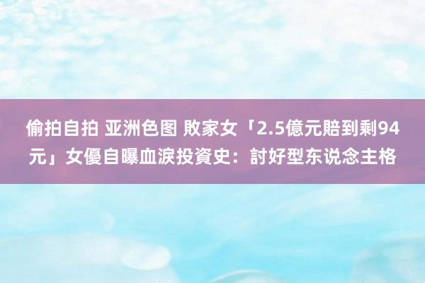 偷拍自拍 亚洲色图 敗家女「2.5億元賠到剩94元」　女優自曝血淚投資史：討好型东说念主格