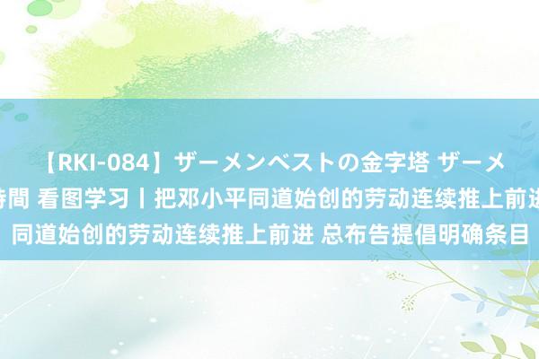 【RKI-084】ザーメンベストの金字塔 ザーメン大好き2000発 24時間 看图学习丨把邓小平同道始创的劳动连续推上前进 总布告提倡明确条目