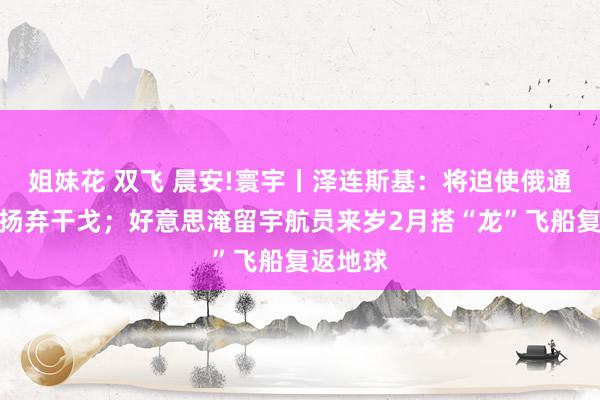 姐妹花 双飞 晨安!寰宇丨泽连斯基：将迫使俄通过应答扬弃干戈；好意思淹留宇航员来岁2月搭“龙”飞船复返地球