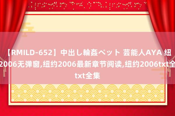 【RMILD-652】中出し輪姦ペット 芸能人AYA 纽约2006无弹窗,纽约2006最新章节阅读,纽约2006txt全集