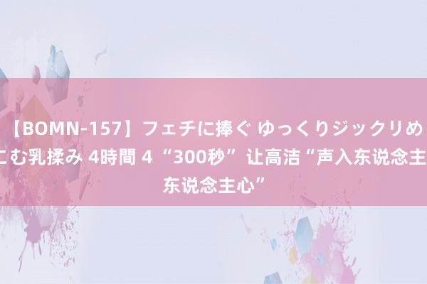 【BOMN-157】フェチに捧ぐ ゆっくりジックリめりこむ乳揉み 4時間 4 “300秒” 让高洁“声入东说念主心”