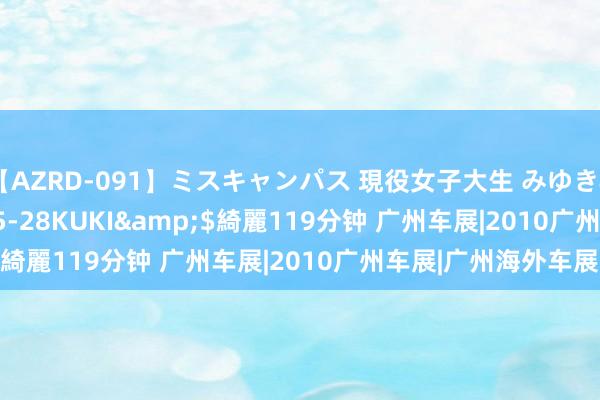 【AZRD-091】ミスキャンパス 現役女子大生 みゆき</a>2007-05-28KUKI&$綺麗119分钟 广州车展|2010广州车展|广州海外车展