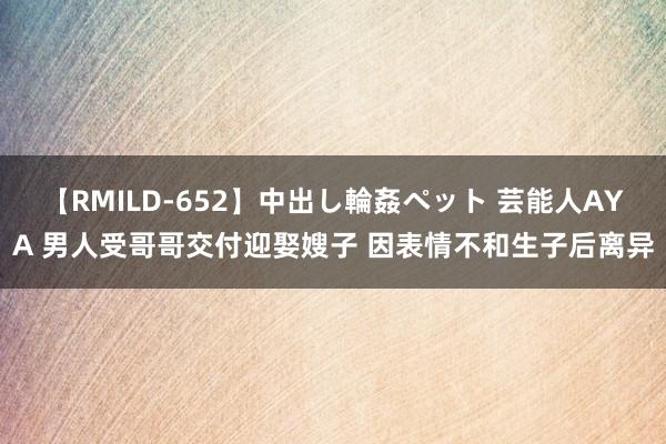 【RMILD-652】中出し輪姦ペット 芸能人AYA 男人受哥哥交付迎娶嫂子 因表情不和生子后离异