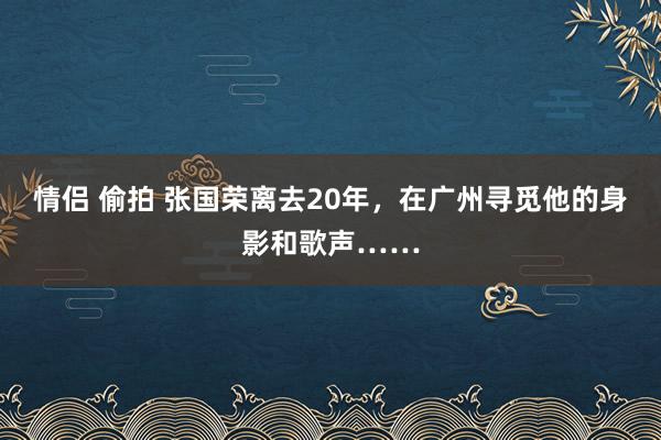 情侣 偷拍 张国荣离去20年，在广州寻觅他的身影和歌声……