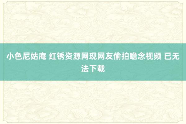 小色尼姑庵 红锈资源网现网友偷拍瞻念视频 已无法下载