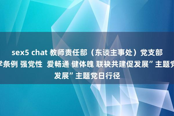 sex5 chat 教师责任部（东谈主事处）党支部开展“学条例 强党性  爱畅通 健体魄 联袂共建促发展”主题党日行径