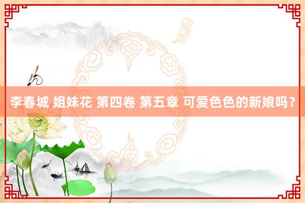 李春城 姐妹花 第四卷 第五章 可爱色色的新娘吗？