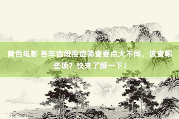 黄色电影 各年齿段癌症筛查要点大不同，该查哪些项？快来了解一下！