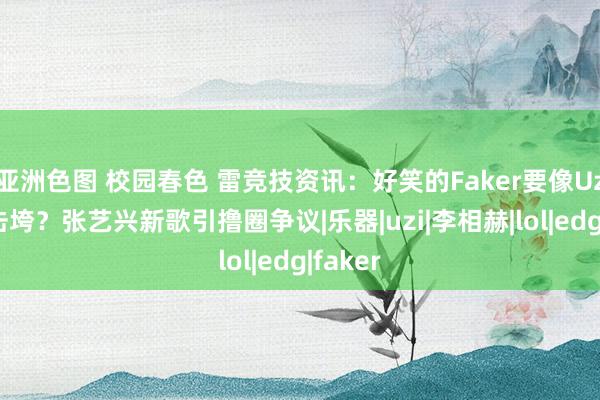 亚洲色图 校园春色 雷竞技资讯：好笑的Faker要像Uzi相似击垮？张艺兴新歌引撸圈争议|乐器|uzi|李相赫|lol|edg|faker