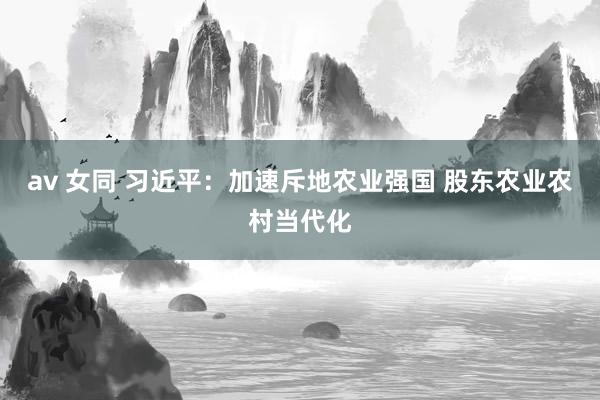 av 女同 习近平：加速斥地农业强国 股东农业农村当代化