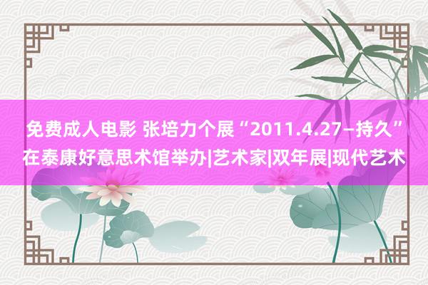 免费成人电影 张培力个展“2011.4.27—持久”在泰康好意思术馆举办|艺术家|双年展|现代艺术