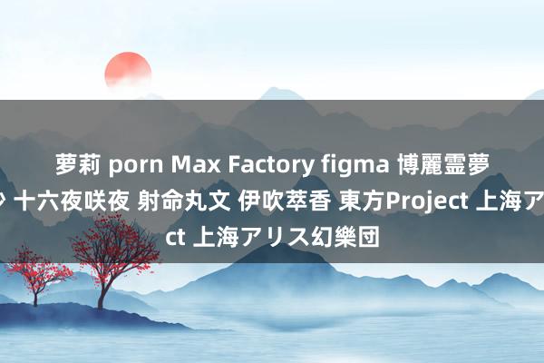 萝莉 porn Max Factory figma 博麗霊夢 霧雨魔理沙 十六夜咲夜 射命丸文 伊吹萃香 東方Project 上海アリス幻樂団