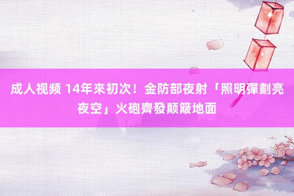 成人视频 14年來初次！金防部夜射「照明彈劃亮夜空」　火砲齊發颠簸地面