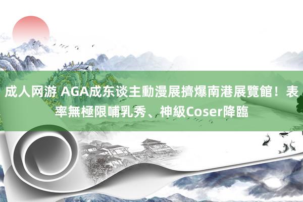 成人网游 AGA成东谈主動漫展擠爆南港展覽館！表率無極限　哺乳秀、神級Coser降臨