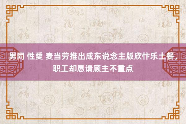 男同 性愛 麦当劳推出成东说念主版欣忭乐土餐，职工却恳请顾主不重点