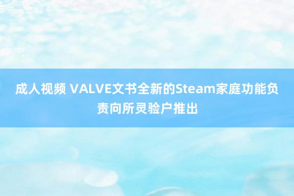 成人视频 VALVE文书全新的Steam家庭功能负责向所灵验户推出