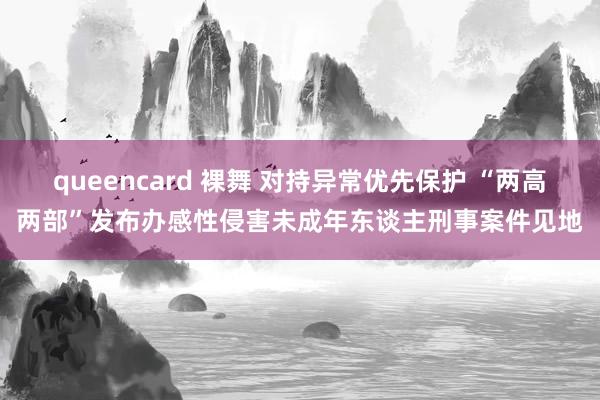 queencard 裸舞 对持异常优先保护 “两高两部”发布办感性侵害未成年东谈主刑事案件见地