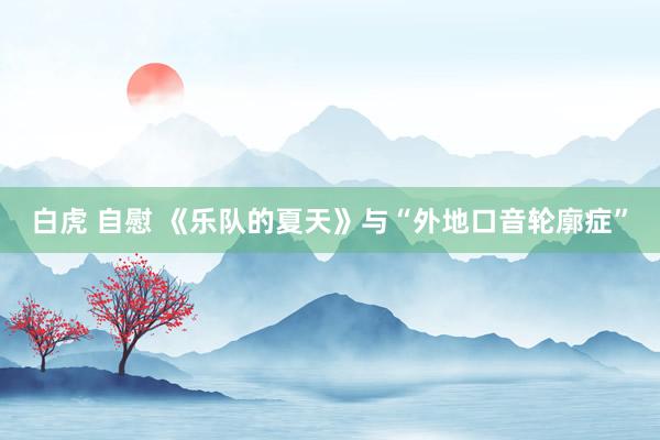 白虎 自慰 《乐队的夏天》与“外地口音轮廓症”