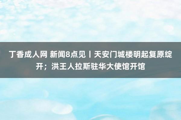 丁香成人网 新闻8点见丨天安门城楼明起复原绽开；洪王人拉斯驻华大使馆开馆