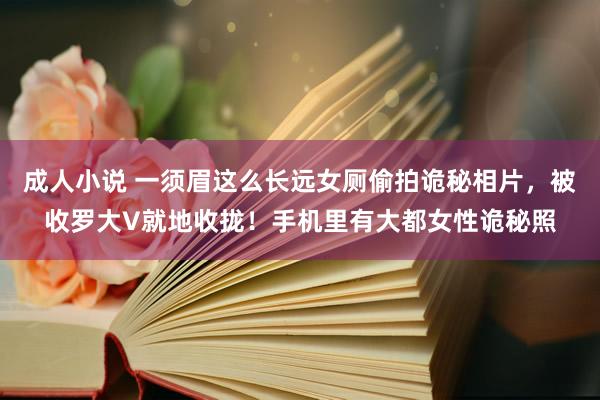 成人小说 一须眉这么长远女厕偷拍诡秘相片，被收罗大V就地收拢！手机里有大都女性诡秘照