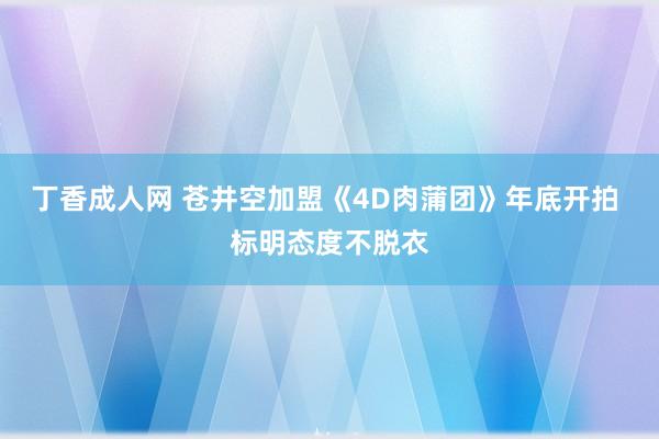 丁香成人网 苍井空加盟《4D肉蒲团》年底开拍 标明态度不脱衣