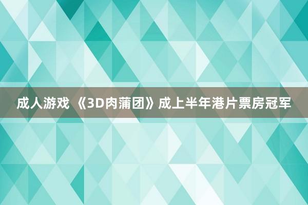 成人游戏 《3D肉蒲团》成上半年港片票房冠军