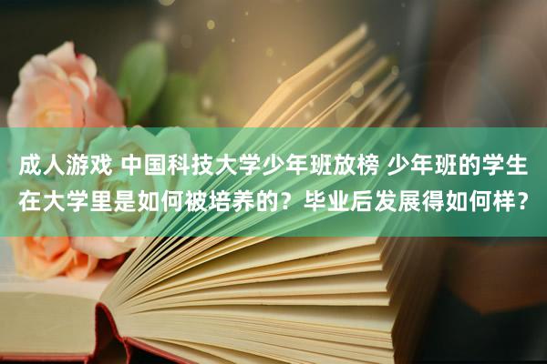 成人游戏 中国科技大学少年班放榜 少年班的学生在大学里是如何被培养的？毕业后发展得如何样？