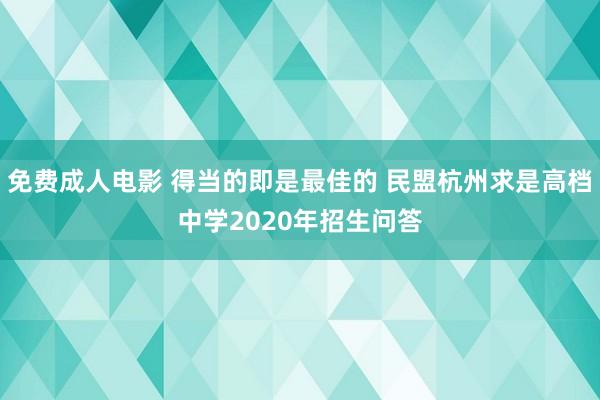 免费成人电影 得当的即是最佳的 民盟杭州求是高档中学2020年招生问答