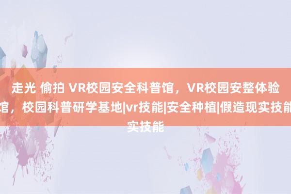 走光 偷拍 VR校园安全科普馆，VR校园安整体验馆，校园科普研学基地|vr技能|安全种植|假造现实技能