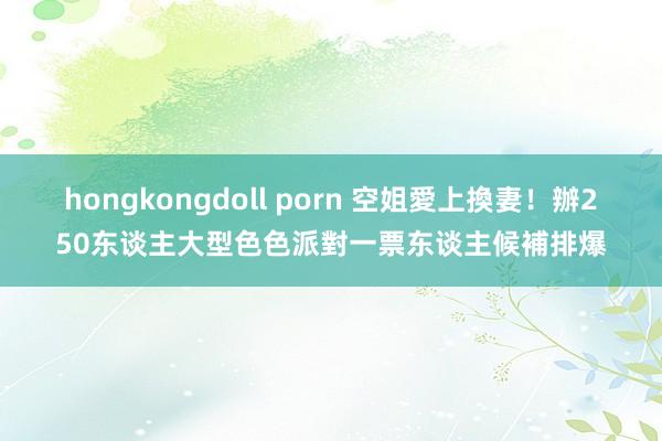 hongkongdoll porn 空姐愛上換妻！辦250东谈主大型色色派對　一票东谈主候補排爆